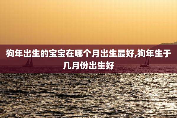狗年出生的宝宝在哪个月出生最好,狗年生于几月份出生好