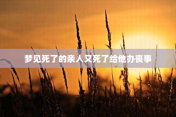梦见死了的亲人又死了给他办丧事