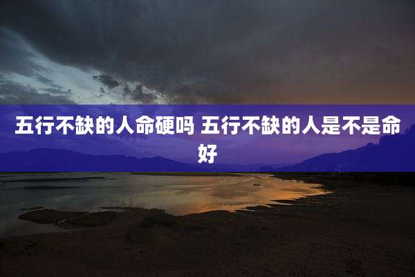 五行不缺的人命硬吗 五行不缺的人是不是命好
