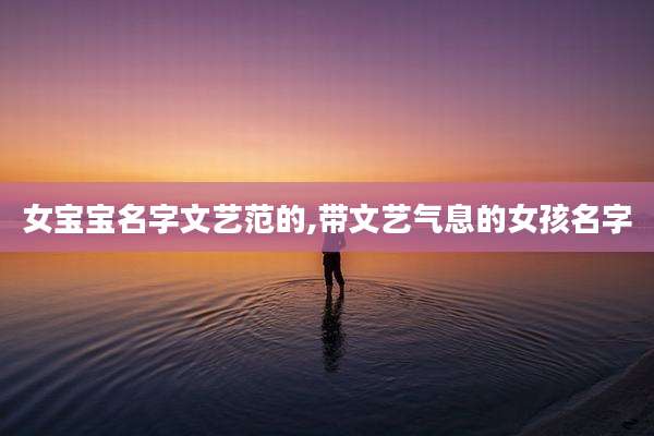 女宝宝名字文艺范的,带文艺气息的女孩名字