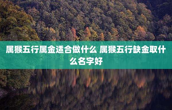 属猴五行属金适合做什么 属猴五行缺金取什么名字好