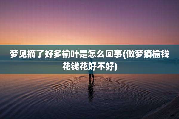 梦见摘了好多榆叶是怎么回事(做梦摘榆钱花钱花好不好)