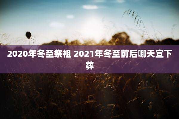 2020年冬至祭祖 2021年冬至前后哪天宜下葬