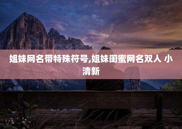姐妹网名带特殊符号,姐妹闺蜜网名双人 小清新