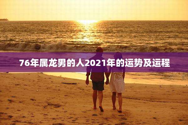 76年属龙男的人2021年的运势及运程