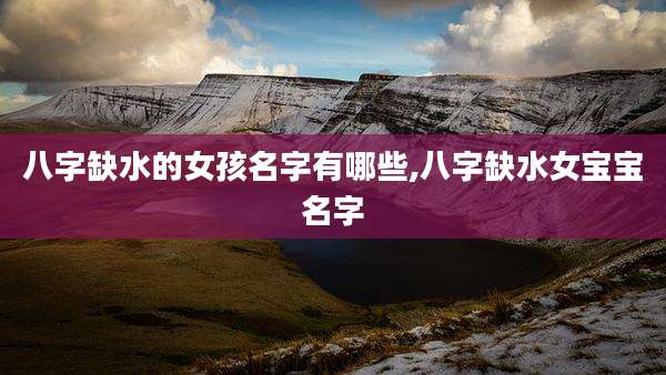 八字缺水的女孩名字有哪些,八字缺水女宝宝名字