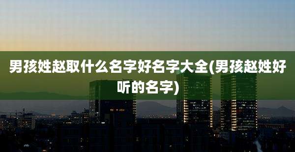 男孩姓赵取什么名字好名字大全(男孩赵姓好听的名字)