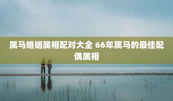属马婚姻属相配对大全 66年属马的最佳配偶属相