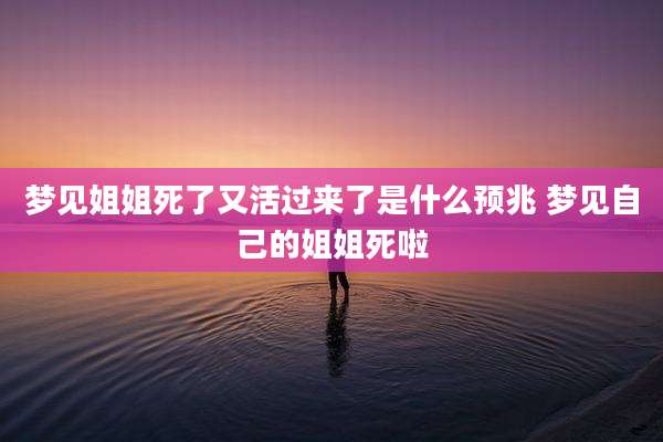 梦见姐姐死了又活过来了是什么预兆 梦见自己的姐姐死啦