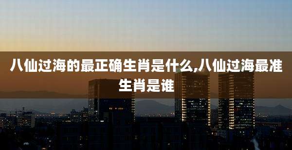 八仙过海的最正确生肖是什么,八仙过海最准生肖是谁