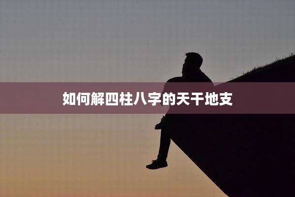 如何解四柱八字的天干地支