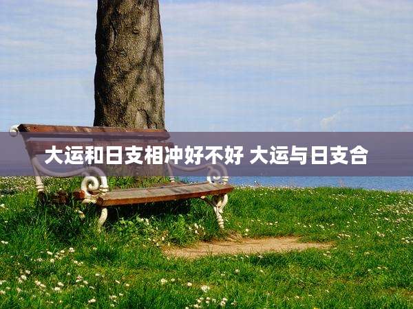 大运和日支相冲好不好 大运与日支合