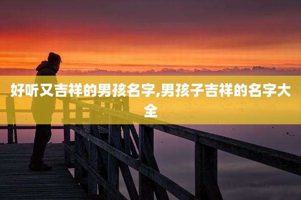 好听又吉祥的男孩名字,男孩子吉祥的名字大全
