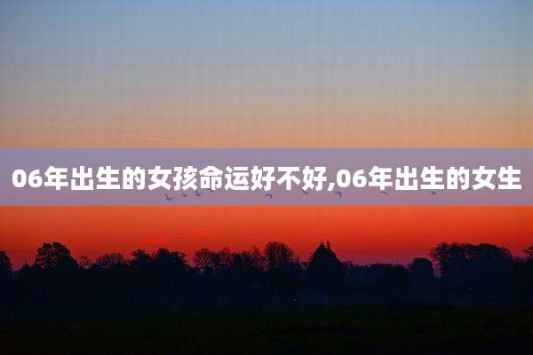 06年出生的女孩命运好不好,06年出生的女生