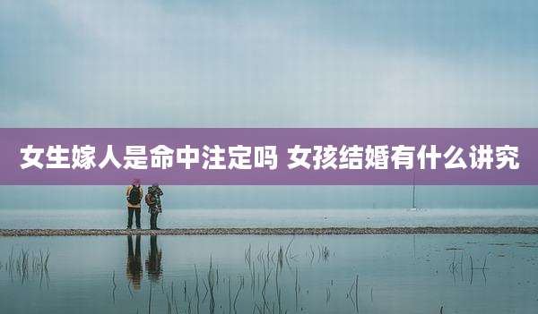 女生嫁人是命中注定吗 女孩结婚有什么讲究