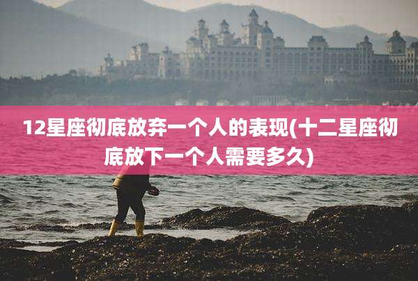 12星座彻底放弃一个人的表现(十二星座彻底放下一个人需要多久)