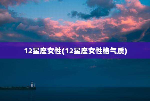12星座女性(12星座女性格气质)