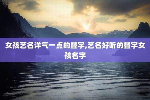 女孩艺名洋气一点的叠字,艺名好听的叠字女孩名字