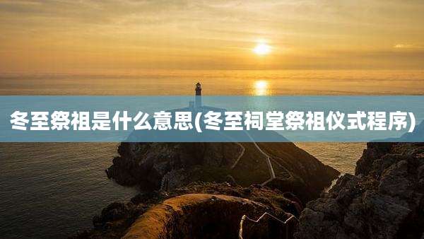 冬至祭祖是什么意思(冬至祠堂祭祖仪式程序)