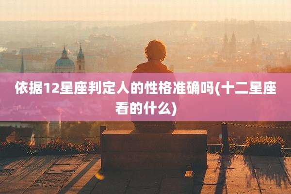 依据12星座判定人的性格准确吗(十二星座看的什么)