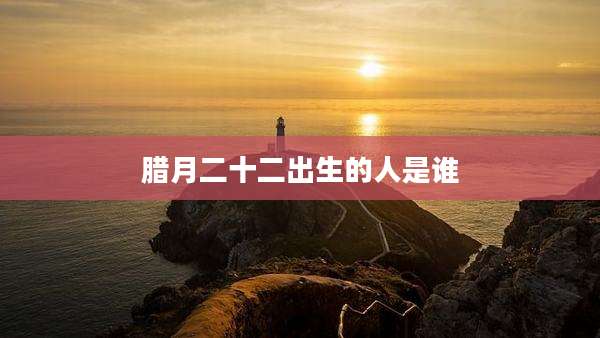 腊月二十二出生的人是谁