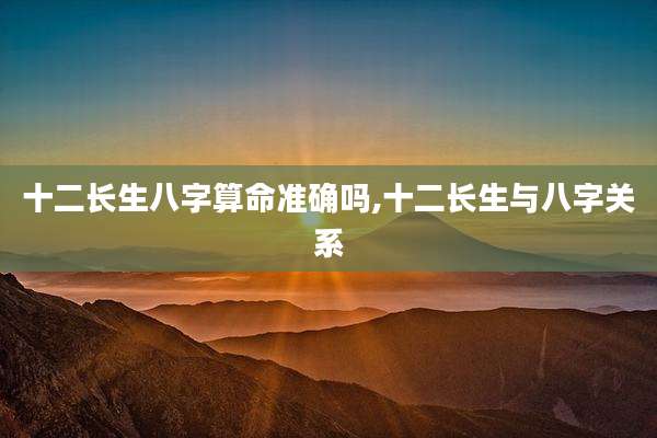 十二长生八字算命准确吗,十二长生与八字关系