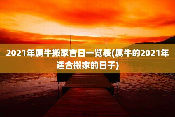 2021年属牛搬家吉日一览表(属牛的2021年适合搬家的日子)