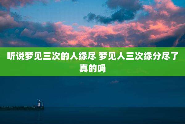 听说梦见三次的人缘尽 梦见人三次缘分尽了真的吗