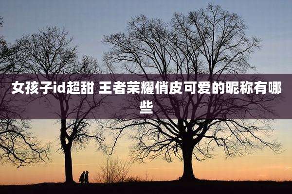 女孩子id超甜 王者荣耀俏皮可爱的昵称有哪些