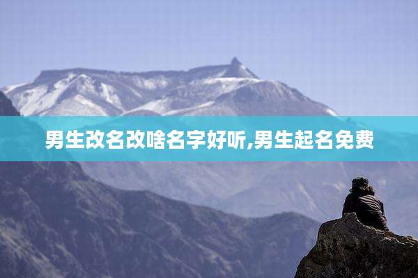 男生改名改啥名字好听,男生起名免费