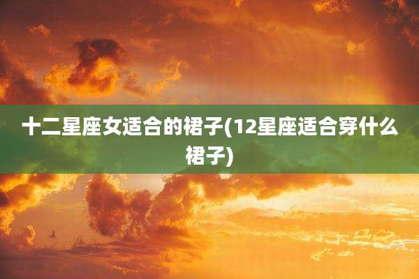 十二星座女适合的裙子(12星座适合穿什么裙子)