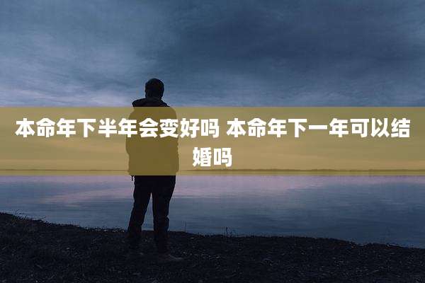 本命年下半年会变好吗 本命年下一年可以结婚吗