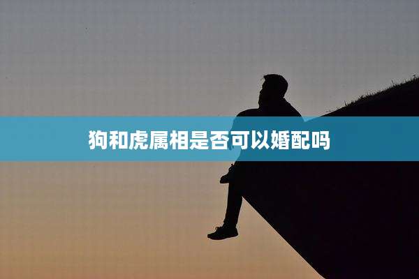 狗和虎属相是否可以婚配吗