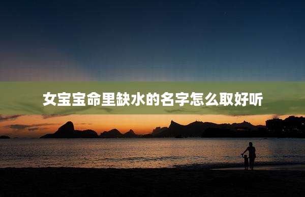 女宝宝命里缺水的名字怎么取好听
