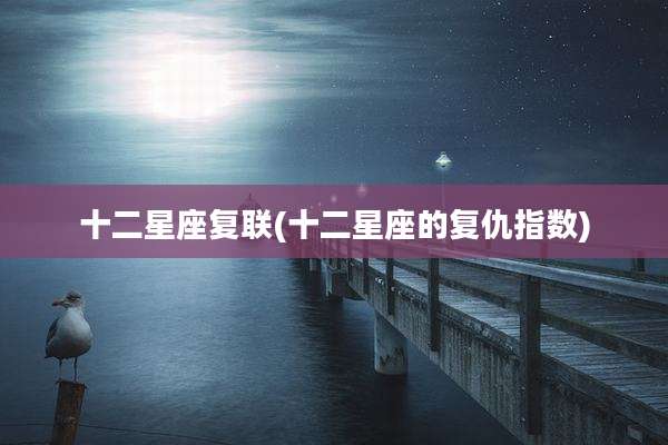 十二星座复联(十二星座的复仇指数)