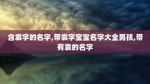 含袁字的名字,带袁字宝宝名字大全男孩,带有袁的名字