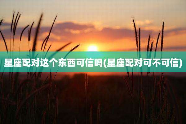 星座配对这个东西可信吗(星座配对可不可信)