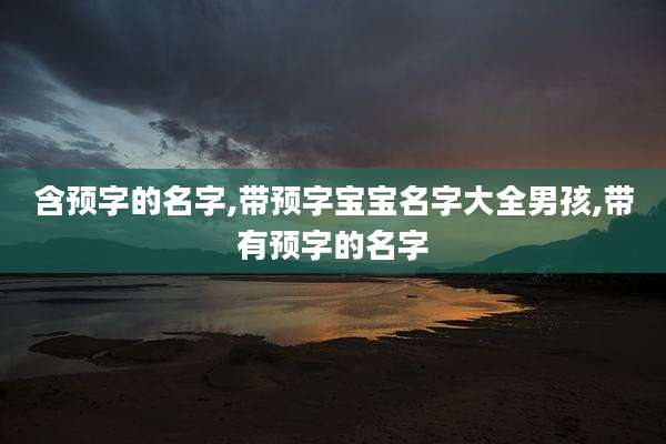 含预字的名字,带预字宝宝名字大全男孩,带有预字的名字