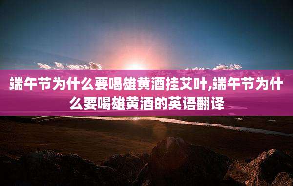 端午节为什么要喝雄黄酒挂艾叶,端午节为什么要喝雄黄酒的英语翻译