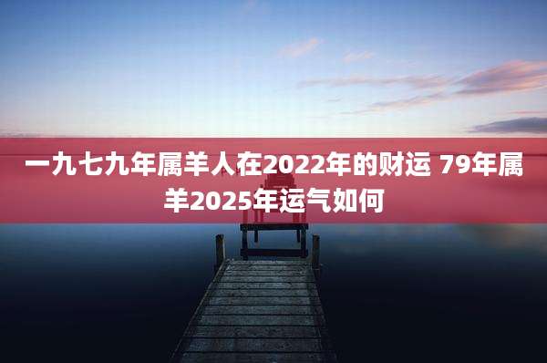一九七九年属羊人在2022年的财运 79年属羊2025年运气如何