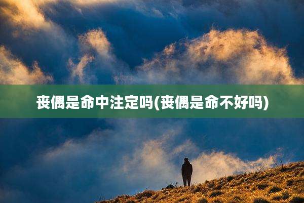 丧偶是命中注定吗(丧偶是命不好吗)