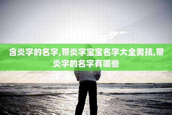 含炎字的名字,带炎字宝宝名字大全男孩,带炎字的名字有哪些