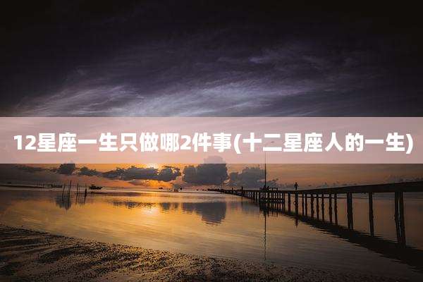12星座一生只做哪2件事(十二星座人的一生)