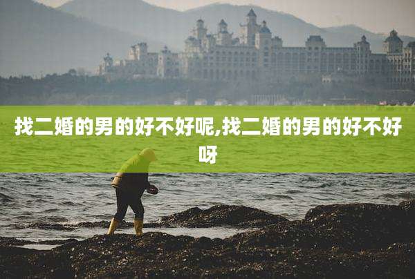 找二婚的男的好不好呢,找二婚的男的好不好呀