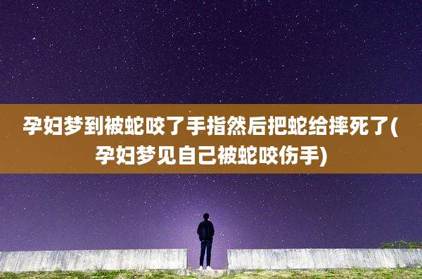 孕妇梦到被蛇咬了手指然后把蛇给摔死了(孕妇梦见自己被蛇咬伤手)
