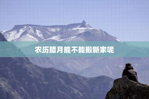 农历腊月能不能搬新家呢