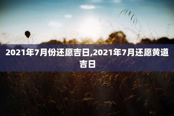 2021年7月份还愿吉日,2021年7月还愿黄道吉日