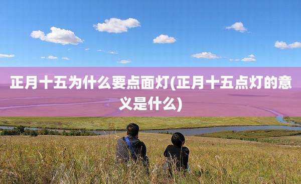 正月十五为什么要点面灯(正月十五点灯的意义是什么)
