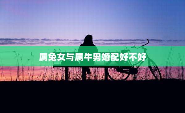 属兔女与属牛男婚配好不好