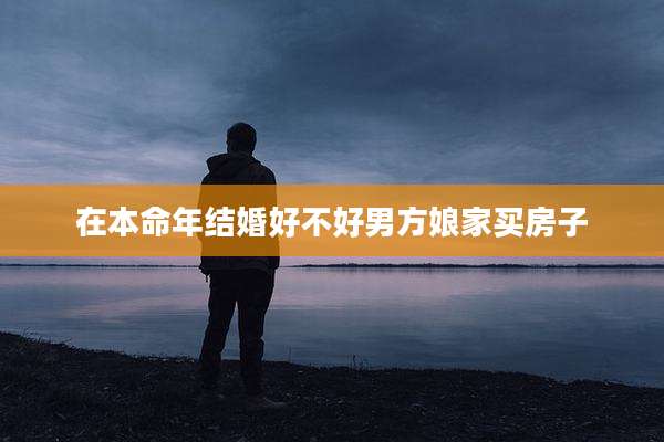 在本命年结婚好不好男方娘家买房子